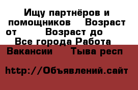 Ищу партнёров и помощников  › Возраст от ­ 16 › Возраст до ­ 35 - Все города Работа » Вакансии   . Тыва респ.